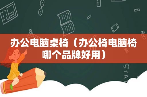办公电脑桌椅（办公椅电脑椅哪个品牌好用）