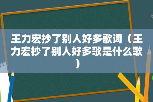 王力宏抄了别人好多歌词（王力宏抄了别人好多歌是什么歌）