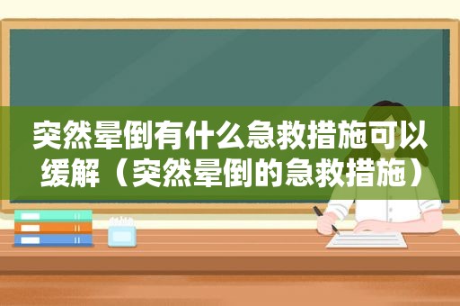突然晕倒有什么急救措施可以缓解（突然晕倒的急救措施）
