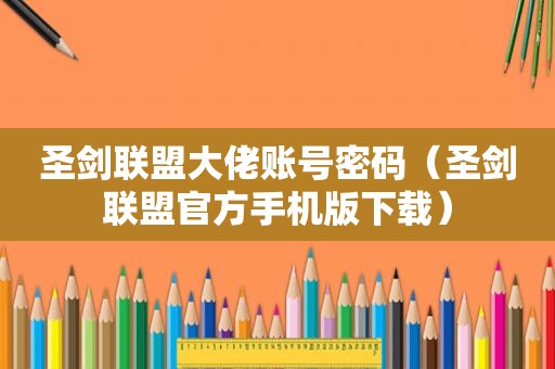 圣剑联盟大佬账号密码（圣剑联盟官方手机版下载）