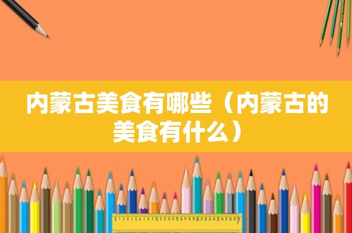 内蒙古美食有哪些（内蒙古的美食有什么）