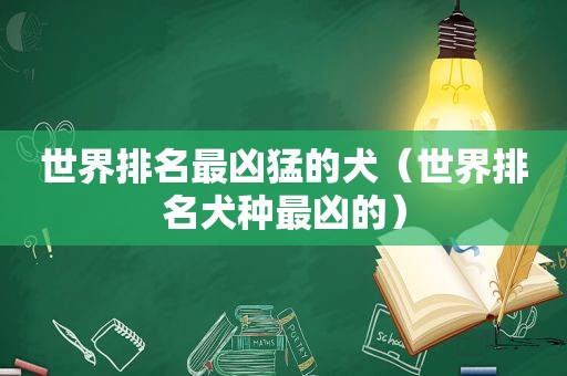 世界排名最凶猛的犬（世界排名犬种最凶的）