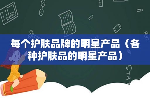 每个护肤品牌的明星产品（各种护肤品的明星产品）