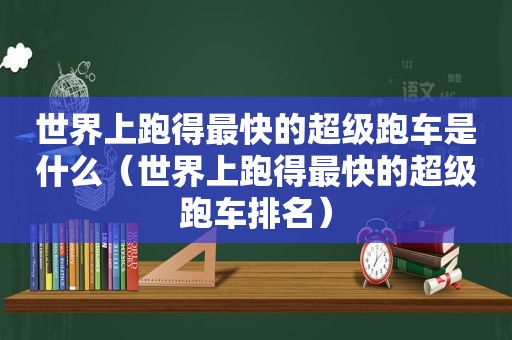 世界上跑得最快的超级跑车是什么（世界上跑得最快的超级跑车排名）