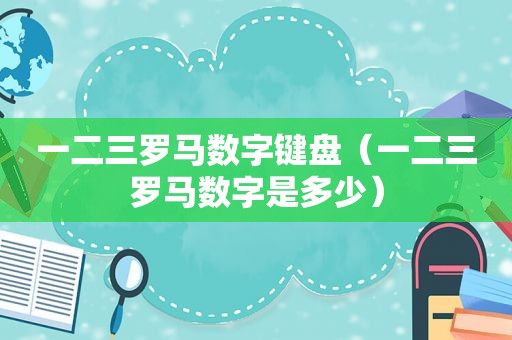一二三罗马数字键盘（一二三罗马数字是多少）