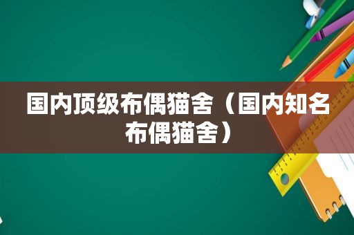 国内顶级布偶猫舍（国内知名布偶猫舍）