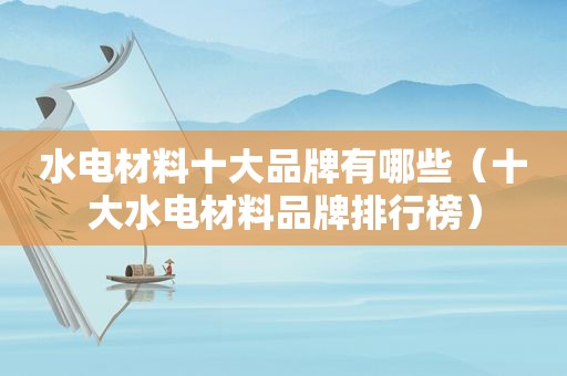 水电材料十大品牌有哪些（十大水电材料品牌排行榜）