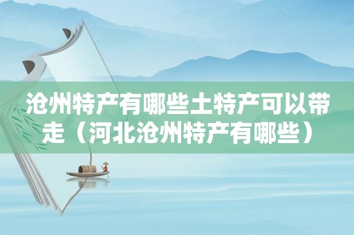沧州特产有哪些土特产可以带走（河北沧州特产有哪些）