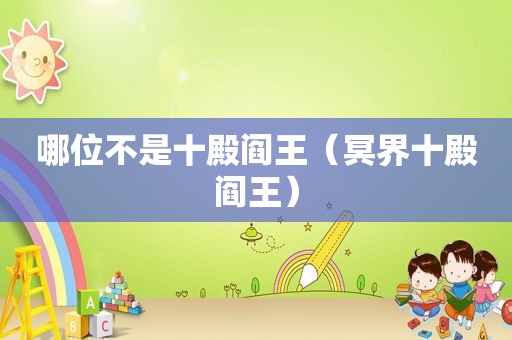 哪位不是十殿阎王（冥界十殿阎王）