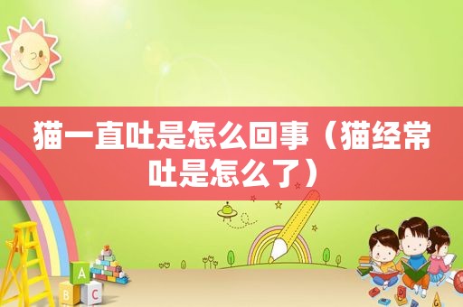 猫一直吐是怎么回事（猫经常吐是怎么了）