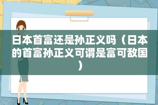 日本首富还是孙正义吗（日本的首富孙正义可谓是富可敌国）