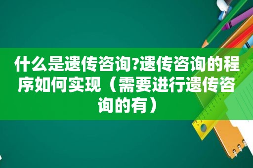 什么是遗传咨询?遗传咨询的程序如何实现（需要进行遗传咨询的有）