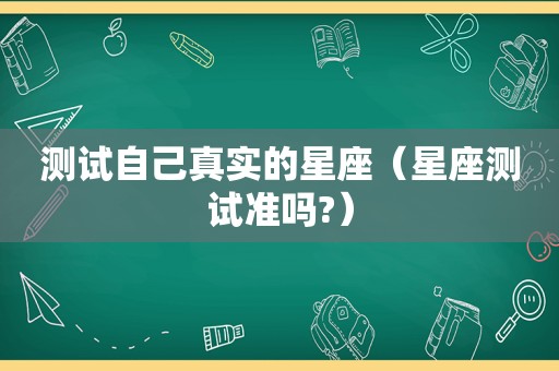 测试自己真实的星座（星座测试准吗?）