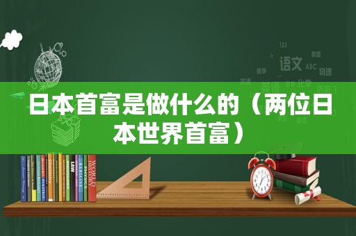 日本首富是做什么的（两位日本世界首富）