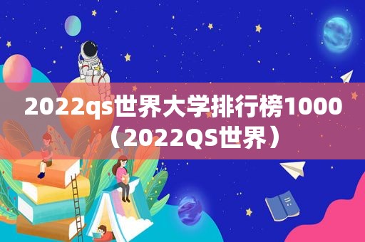 2022qs世界大学排行榜1000（2022QS世界）