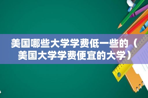 美国哪些大学学费低一些的（美国大学学费便宜的大学）