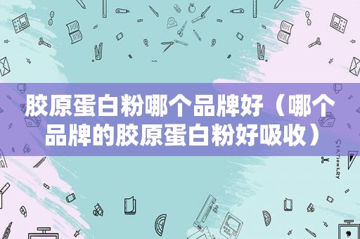 胶原蛋白粉哪个品牌好（哪个品牌的胶原蛋白粉好吸收）