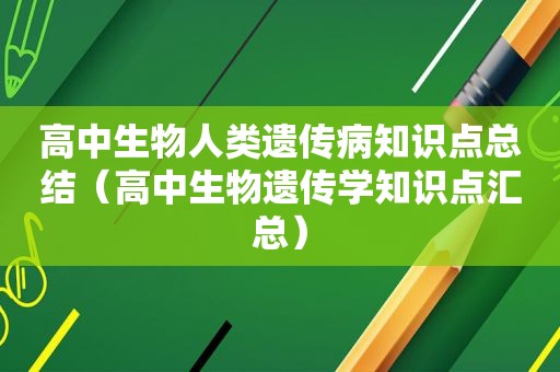 高中生物人类遗传病知识点总结（高中生物遗传学知识点汇总）