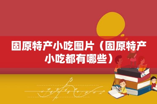 固原特产小吃图片（固原特产小吃都有哪些）
