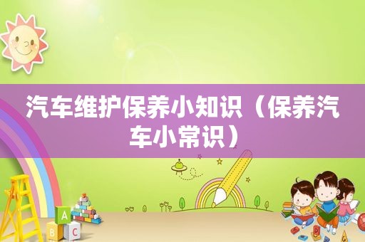 汽车维护保养小知识（保养汽车小常识）
