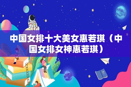 中国女排十大美女惠若琪（中国女排女神惠若琪）