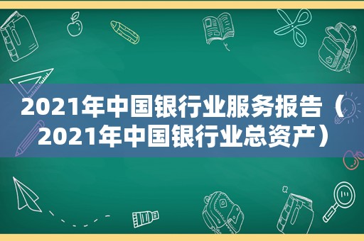 2021年中国银行业服务报告（2021年中国银行业总资产）