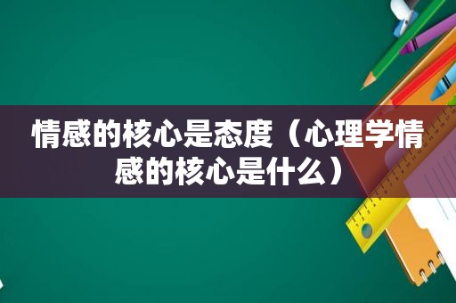 情感的核心是态度（心理学情感的核心是什么）