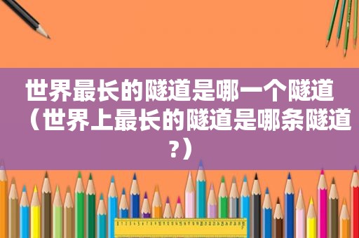世界最长的隧道是哪一个隧道（世界上最长的隧道是哪条隧道?）