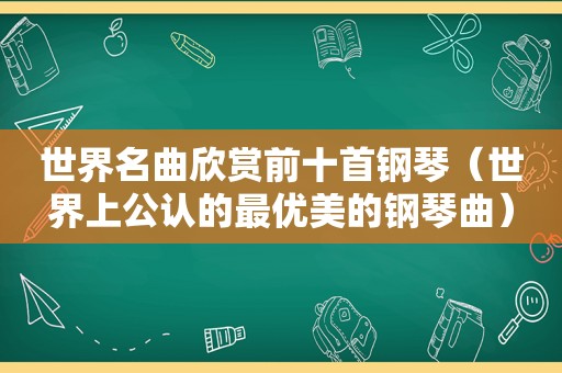 世界名曲欣赏前十首钢琴（世界上公认的最优美的钢琴曲）
