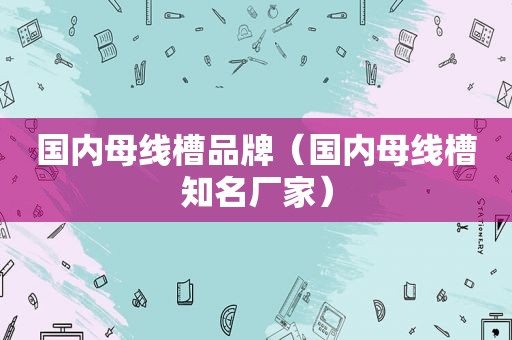 国内母线槽品牌（国内母线槽知名厂家）