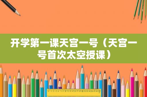 开学第一课天宫一号（天宫一号首次太空授课）