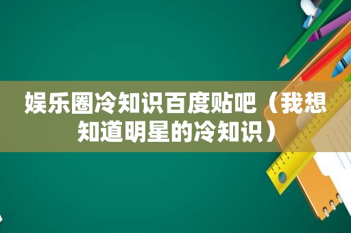 娱乐圈冷知识百度贴吧（我想知道明星的冷知识）