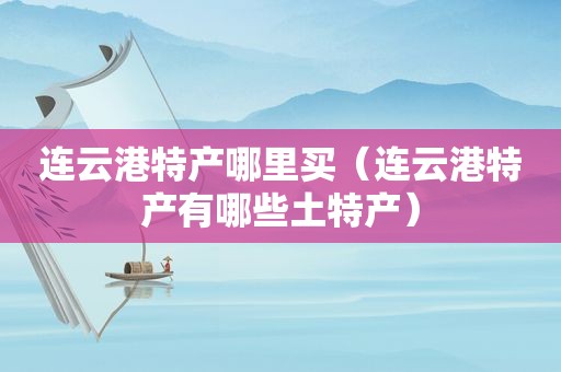 连云港特产哪里买（连云港特产有哪些土特产）