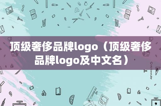 顶级奢侈品牌logo（顶级奢侈品牌logo及中文名）