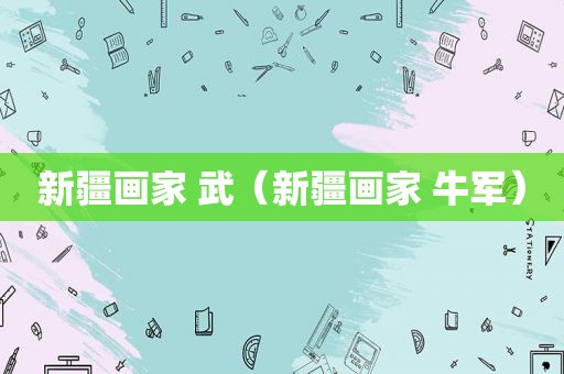 新疆画家 武（新疆画家 牛军）