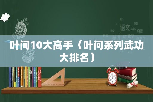 叶问10大高手（叶问系列武功大排名）