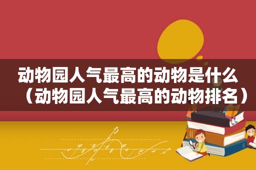 动物园人气最高的动物是什么（动物园人气最高的动物排名）