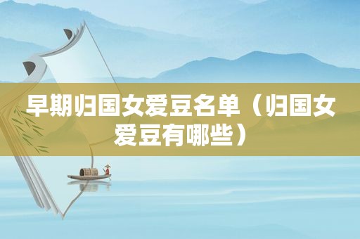 早期归国女爱豆名单（归国女爱豆有哪些）