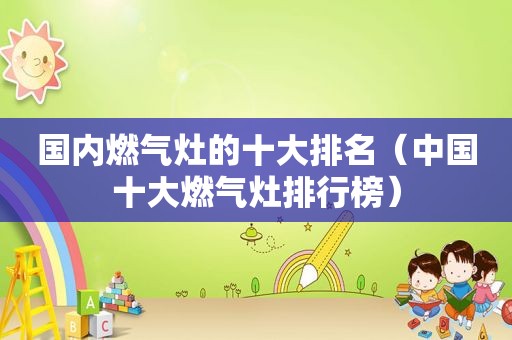 国内燃气灶的十大排名（中国十大燃气灶排行榜）