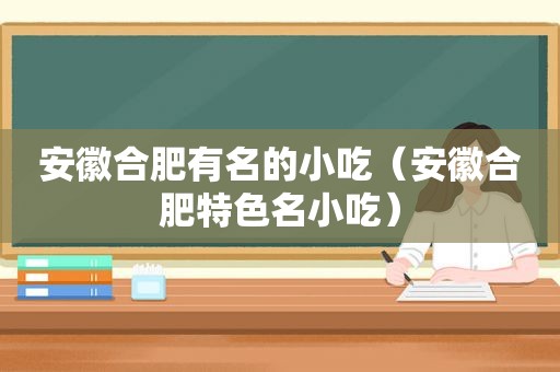 安徽合肥有名的小吃（安徽合肥特色名小吃）