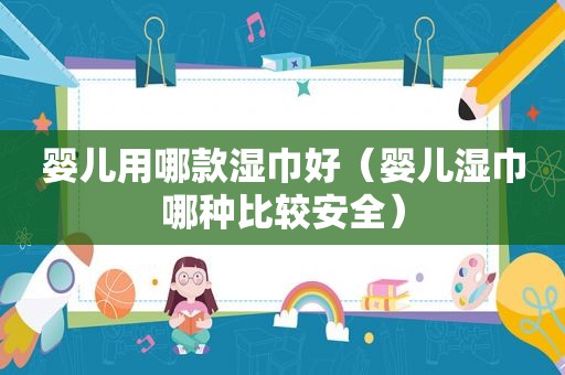 婴儿用哪款湿巾好（婴儿湿巾哪种比较安全）
