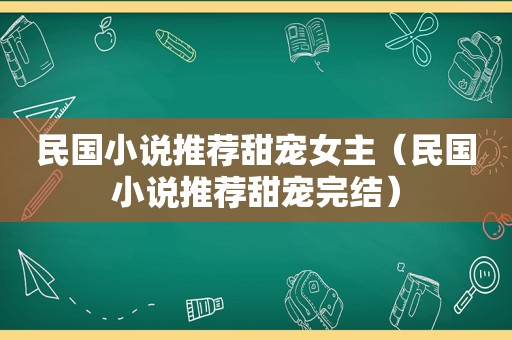 民国小说推荐甜宠女主（民国小说推荐甜宠完结）