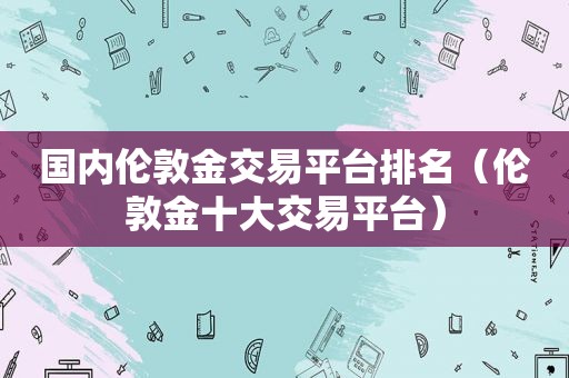 国内伦敦金交易平台排名（伦敦金十大交易平台）