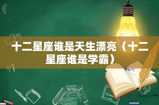 十二星座谁是天生漂亮（十二星座谁是学霸）