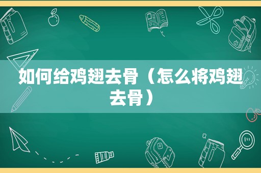如何给鸡翅去骨（怎么将鸡翅去骨）