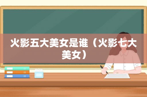 火影五大美女是谁（火影七大美女）