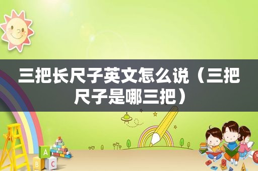三把长尺子英文怎么说（三把尺子是哪三把）