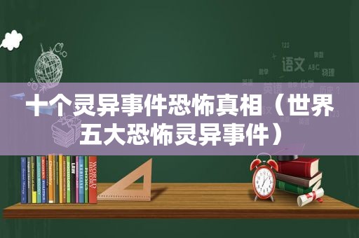 十个灵异事件恐怖真相（世界五大恐怖灵异事件）