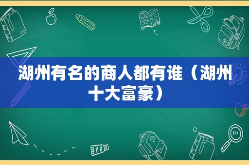 湖州有名的商人都有谁（湖州十大富豪）