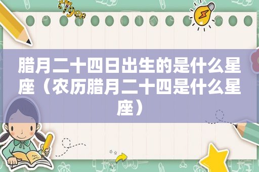 腊月二十四日出生的是什么星座（农历腊月二十四是什么星座）